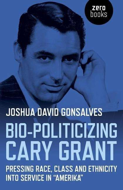 Joshua <b>David Gonsalves</b>: Bio-Politicizing Cary Grant - 9781782797715
